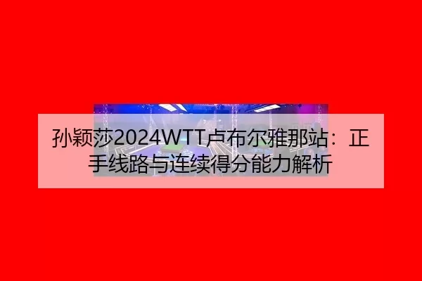 孙颖莎2024WTT卢布尔雅那站：正手线路与连续得分能力解析