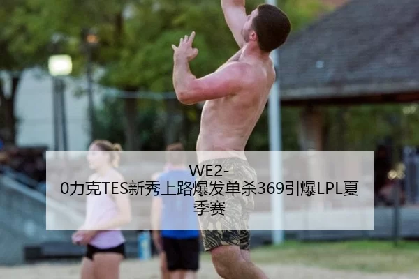 WE2-0力克TES新秀上路爆发单杀369引爆LPL夏季赛